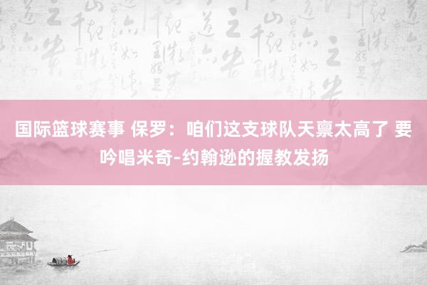 国际篮球赛事 保罗：咱们这支球队天禀太高了 要吟唱米奇-约翰逊的握教发扬