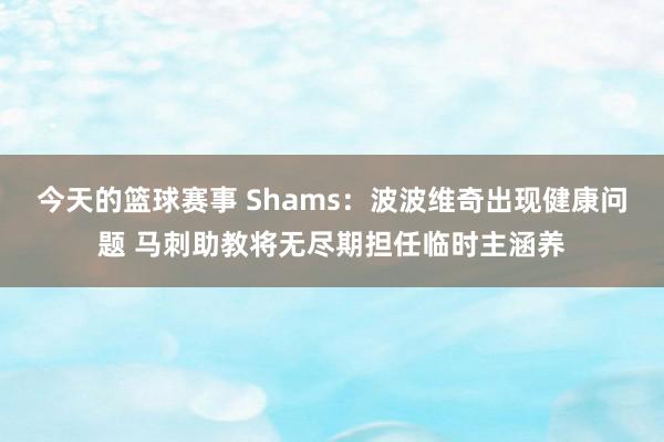 今天的篮球赛事 Shams：波波维奇出现健康问题 马刺助教将无尽期担任临时主涵养