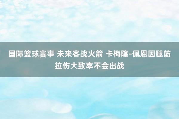 国际篮球赛事 未来客战火箭 卡梅隆-佩恩因腿筋拉伤大致率不会出战