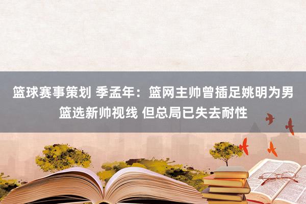 篮球赛事策划 季孟年：篮网主帅曾插足姚明为男篮选新帅视线 但总局已失去耐性