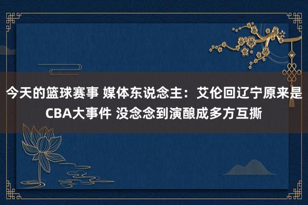 今天的篮球赛事 媒体东说念主：艾伦回辽宁原来是CBA大事件 没念念到演酿成多方互撕