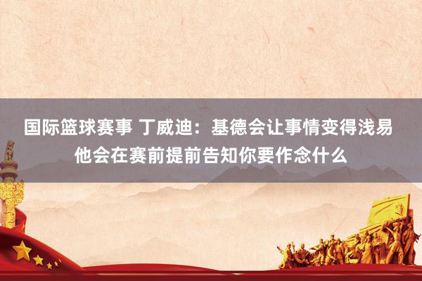 国际篮球赛事 丁威迪：基德会让事情变得浅易 他会在赛前提前告知你要作念什么