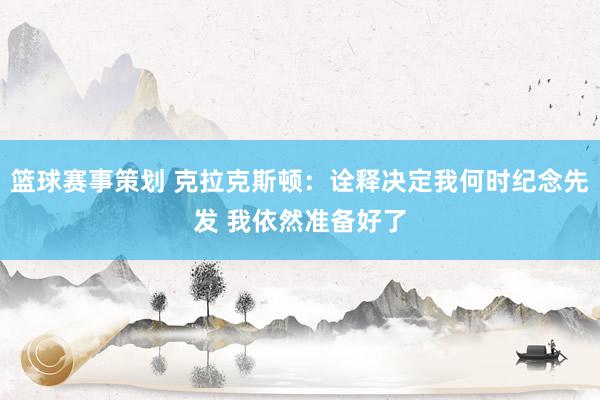 篮球赛事策划 克拉克斯顿：诠释决定我何时纪念先发 我依然准备好了