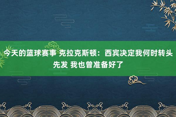 今天的篮球赛事 克拉克斯顿：西宾决定我何时转头先发 我也曾准备好了