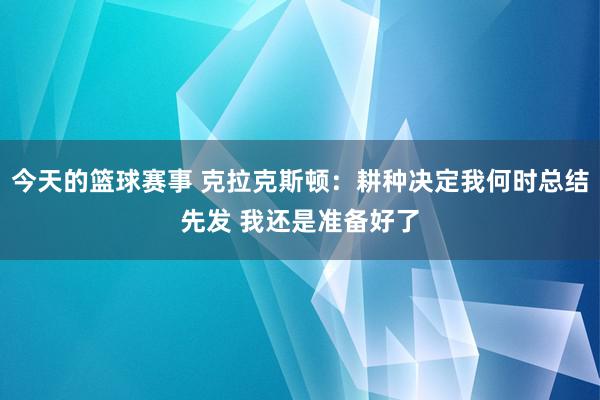 今天的篮球赛事 克拉克斯顿：耕种决定我何时总结先发 我还是准备好了