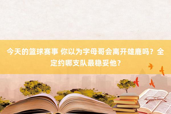 今天的篮球赛事 你以为字母哥会离开雄鹿吗？全定约哪支队最稳妥他？