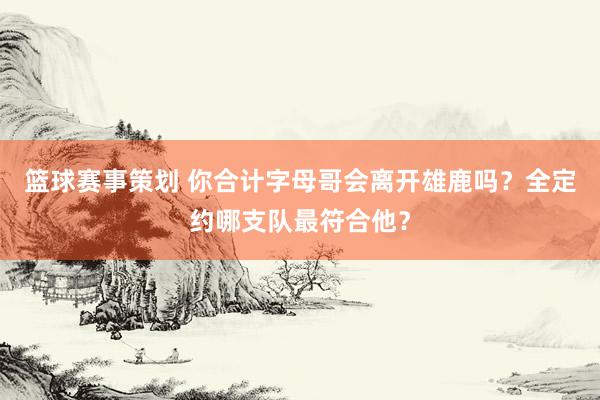 篮球赛事策划 你合计字母哥会离开雄鹿吗？全定约哪支队最符合他？