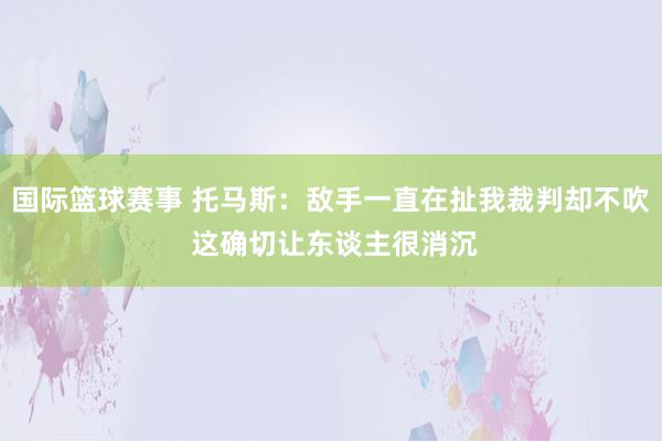 国际篮球赛事 托马斯：敌手一直在扯我裁判却不吹 这确切让东谈主很消沉