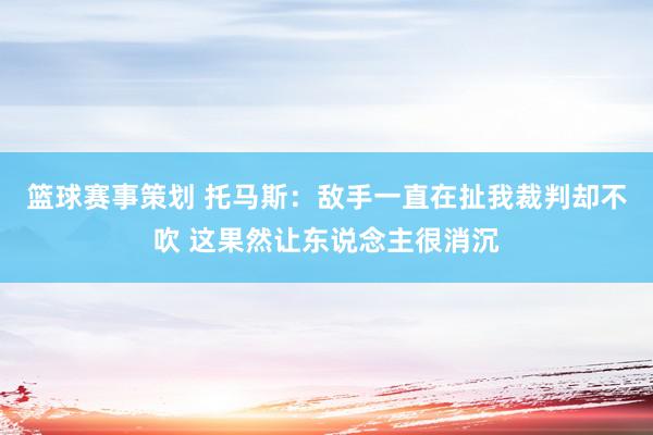 篮球赛事策划 托马斯：敌手一直在扯我裁判却不吹 这果然让东说念主很消沉