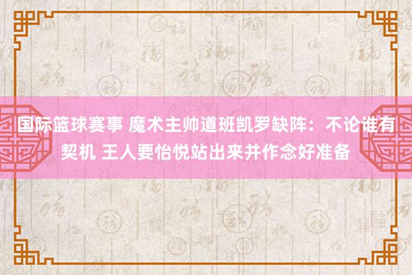 国际篮球赛事 魔术主帅道班凯罗缺阵：不论谁有契机 王人要怡悦站出来并作念好准备