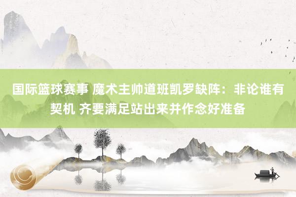 国际篮球赛事 魔术主帅道班凯罗缺阵：非论谁有契机 齐要满足站出来并作念好准备