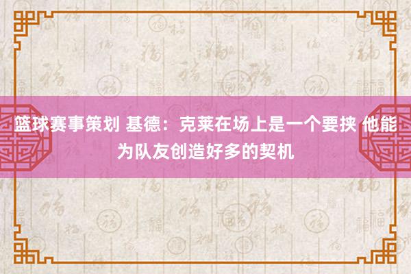 篮球赛事策划 基德：克莱在场上是一个要挟 他能为队友创造好多的契机