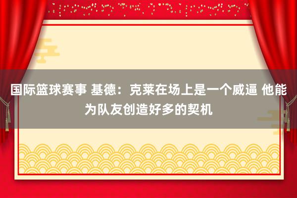 国际篮球赛事 基德：克莱在场上是一个威逼 他能为队友创造好多的契机