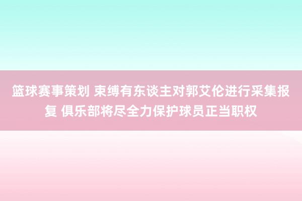 篮球赛事策划 束缚有东谈主对郭艾伦进行采集报复 俱乐部将尽全力保护球员正当职权