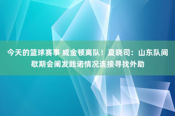 今天的篮球赛事 威金顿离队！夏晓司：山东队间歇期会阐发践诺情况连接寻找外助