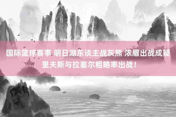 国际篮球赛事 明日湖东谈主战灰熊 浓眉出战成疑 里夫斯与拉塞尔粗略率出战！