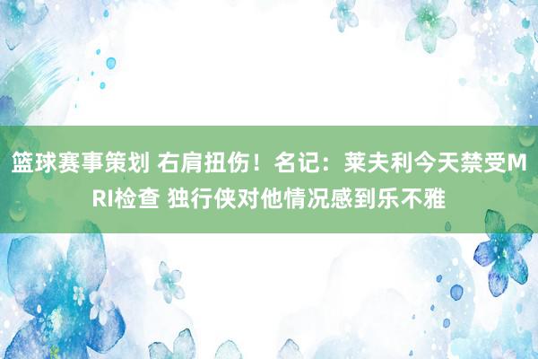 篮球赛事策划 右肩扭伤！名记：莱夫利今天禁受MRI检查 独行侠对他情况感到乐不雅