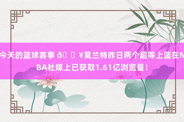 今天的篮球赛事 🔥莫兰特昨日两个超等上篮在NBA社媒上已获取1.61亿浏览量！