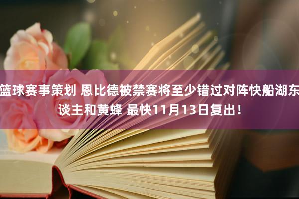 篮球赛事策划 恩比德被禁赛将至少错过对阵快船湖东谈主和黄蜂 最快11月13日复出！