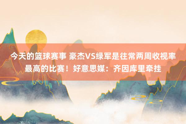 今天的篮球赛事 豪杰VS绿军是往常两周收视率最高的比赛！好意思媒：齐因库里牵挂