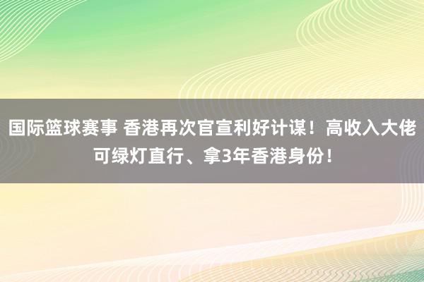 国际篮球赛事 香港再次官宣利好计谋！高收入大佬可绿灯直行、拿3年香港身份！