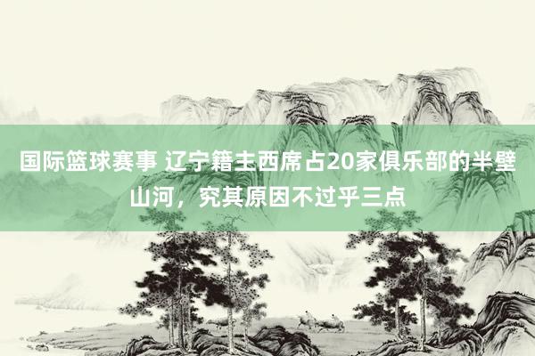 国际篮球赛事 辽宁籍主西席占20家俱乐部的半壁山河，究其原因不过乎三点