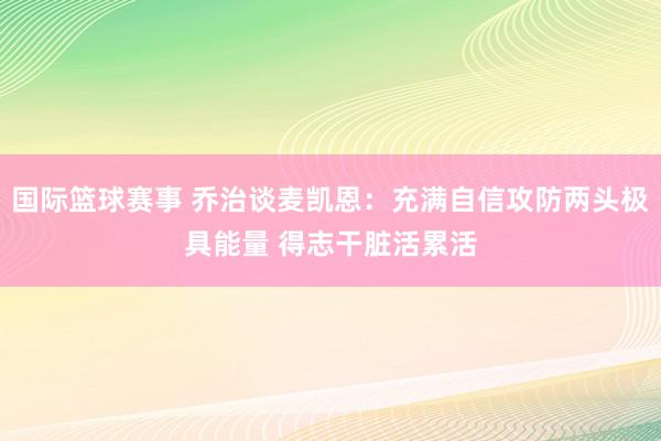 国际篮球赛事 乔治谈麦凯恩：充满自信攻防两头极具能量 得志干脏活累活