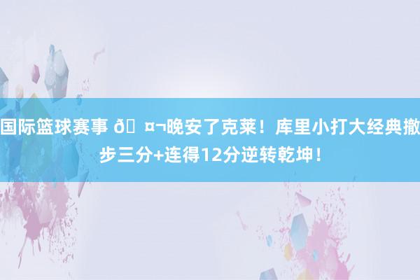 国际篮球赛事 🤬晚安了克莱！库里小打大经典撤步三分+连得12分逆转乾坤！