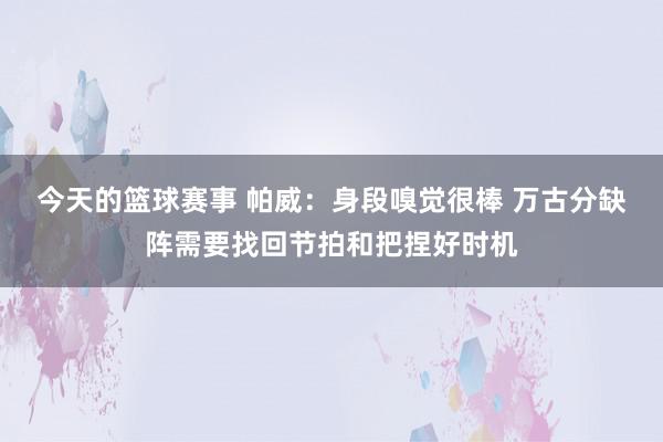 今天的篮球赛事 帕威：身段嗅觉很棒 万古分缺阵需要找回节拍和把捏好时机