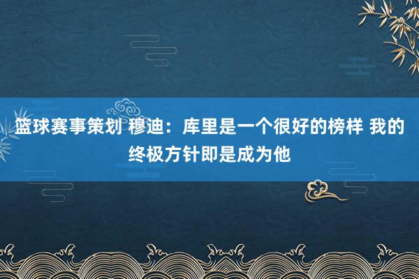 篮球赛事策划 穆迪：库里是一个很好的榜样 我的终极方针即是成为他