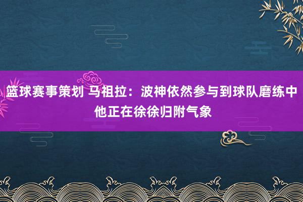 篮球赛事策划 马祖拉：波神依然参与到球队磨练中 他正在徐徐归附气象