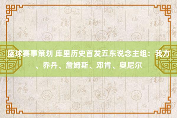 篮球赛事策划 库里历史首发五东说念主组：我方、乔丹、詹姆斯、邓肯、奥尼尔