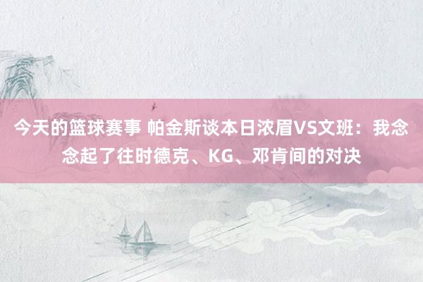 今天的篮球赛事 帕金斯谈本日浓眉VS文班：我念念起了往时德克、KG、邓肯间的对决