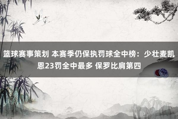 篮球赛事策划 本赛季仍保执罚球全中榜：少壮麦凯恩23罚全中最多 保罗比肩第四