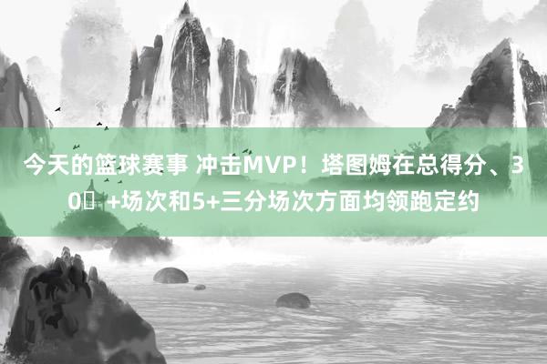 今天的篮球赛事 冲击MVP！塔图姆在总得分、30​+场次和5+三分场次方面均领跑定约