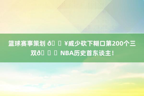 篮球赛事策划 💥威少砍下糊口第200个三双👏NBA历史首东谈主！