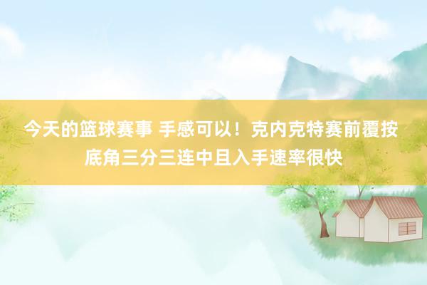 今天的篮球赛事 手感可以！克内克特赛前覆按 底角三分三连中且入手速率很快