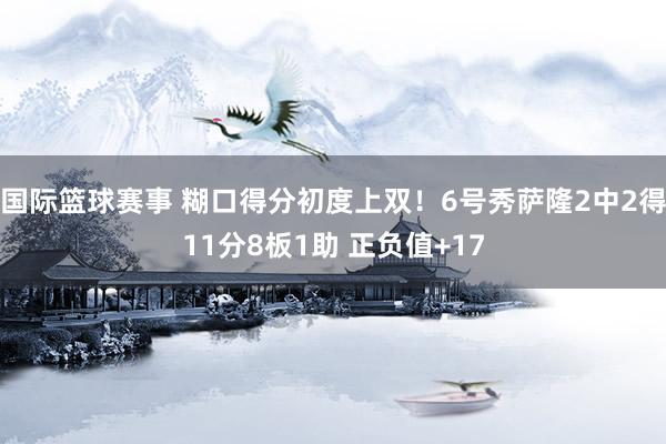 国际篮球赛事 糊口得分初度上双！6号秀萨隆2中2得11分8板1助 正负值+17