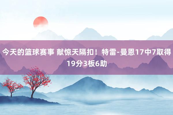 今天的篮球赛事 献惊天隔扣！特雷-曼恩17中7取得19分3板6助