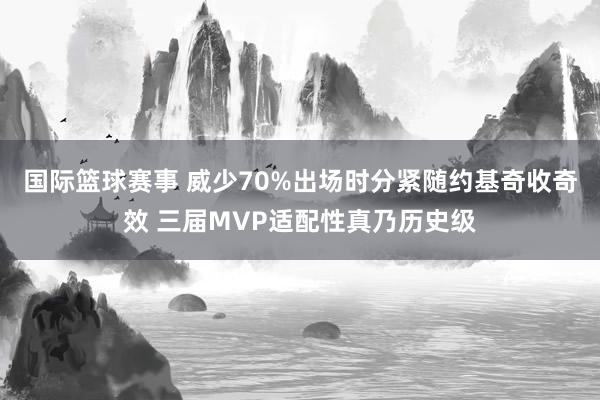 国际篮球赛事 威少70%出场时分紧随约基奇收奇效 三届MVP适配性真乃历史级