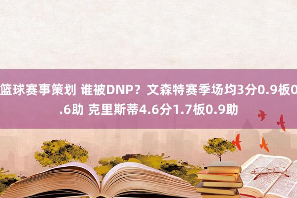 篮球赛事策划 谁被DNP？文森特赛季场均3分0.9板0.6助 克里斯蒂4.6分1.7板0.9助