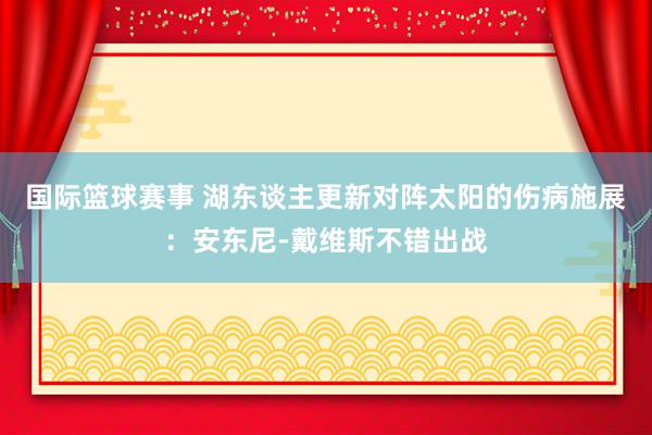 国际篮球赛事 湖东谈主更新对阵太阳的伤病施展：安东尼-戴维斯不错出战