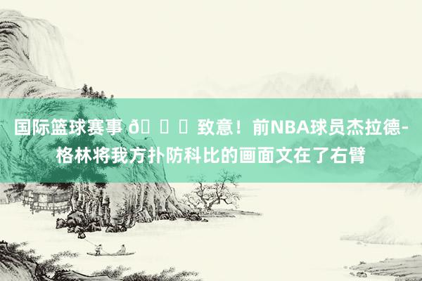 国际篮球赛事 💛致意！前NBA球员杰拉德-格林将我方扑防科比的画面文在了右臂