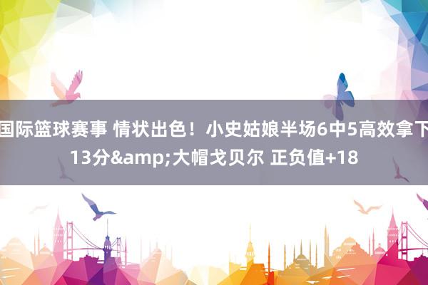 国际篮球赛事 情状出色！小史姑娘半场6中5高效拿下13分&大帽戈贝尔 正负值+18