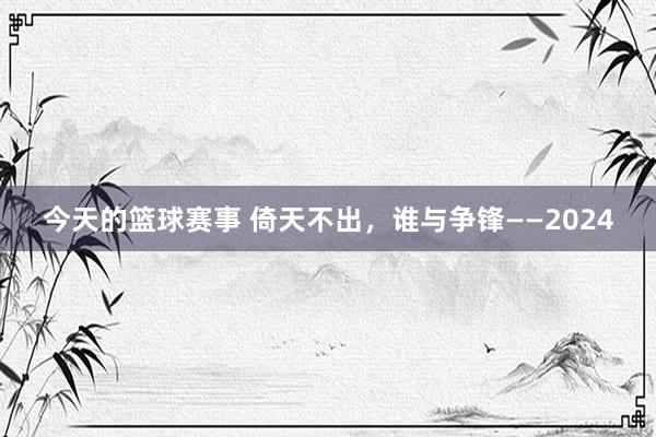 今天的篮球赛事 倚天不出，谁与争锋——2024