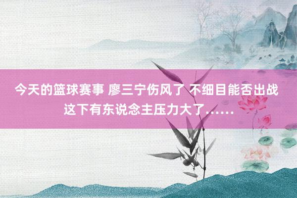 今天的篮球赛事 廖三宁伤风了 不细目能否出战 这下有东说念主压力大了……