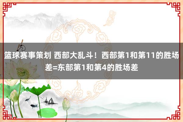 篮球赛事策划 西部大乱斗！西部第1和第11的胜场差=东部第1和第4的胜场差