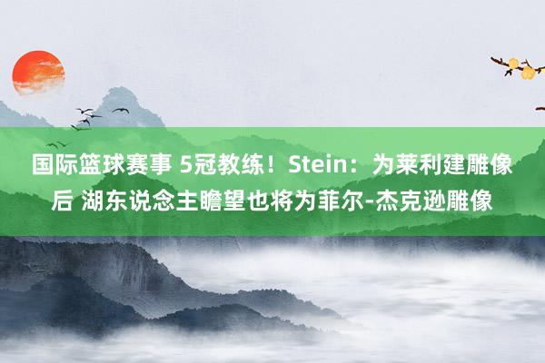 国际篮球赛事 5冠教练！Stein：为莱利建雕像后 湖东说念主瞻望也将为菲尔-杰克逊雕像