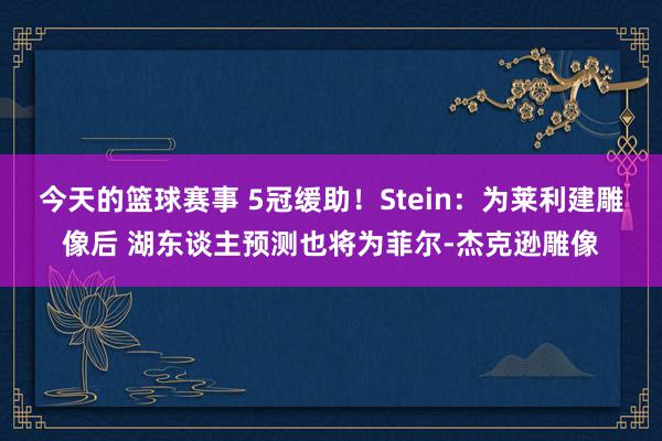 今天的篮球赛事 5冠缓助！Stein：为莱利建雕像后 湖东谈主预测也将为菲尔-杰克逊雕像