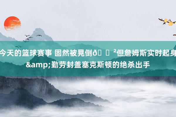 今天的篮球赛事 固然被晃倒😲但詹姆斯实时起身&勤劳封盖塞克斯顿的绝杀出手